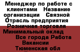 Менеджер по работе с клиентами › Название организации ­ Связной › Отрасль предприятия ­ Розничная торговля › Минимальный оклад ­ 26 000 - Все города Работа » Вакансии   . Тюменская обл.,Тюмень г.